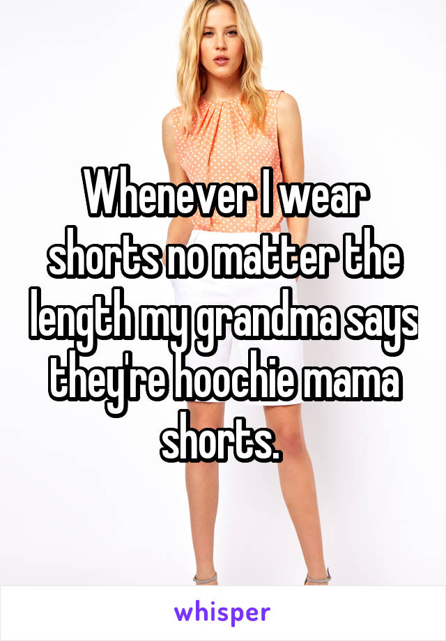 Whenever I wear shorts no matter the length my grandma says they're hoochie mama shorts. 