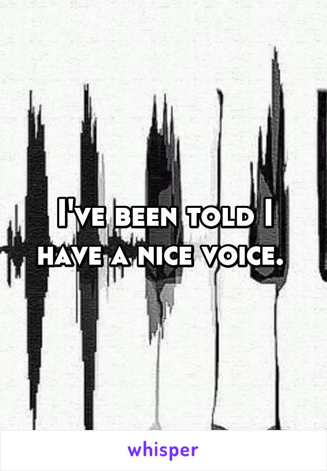 I've been told I have a nice voice. 