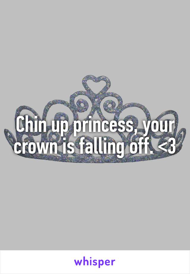 Chin up princess, your crown is falling off. <3