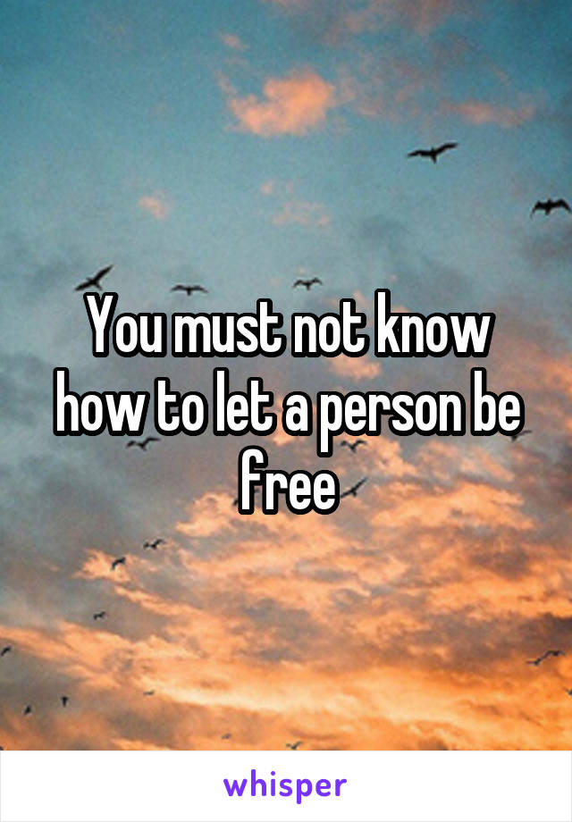 You must not know how to let a person be free