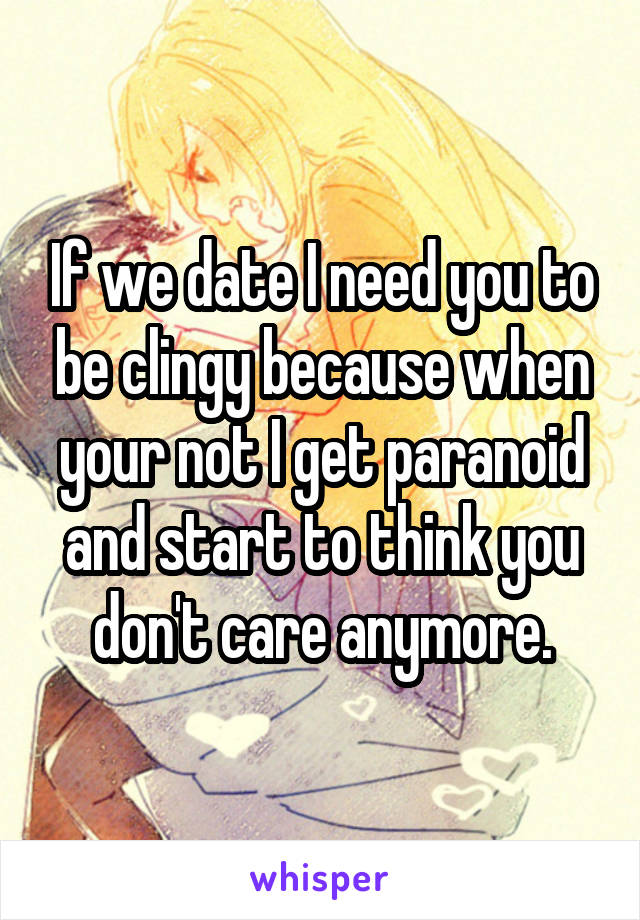 If we date I need you to be clingy because when your not I get paranoid and start to think you don't care anymore.