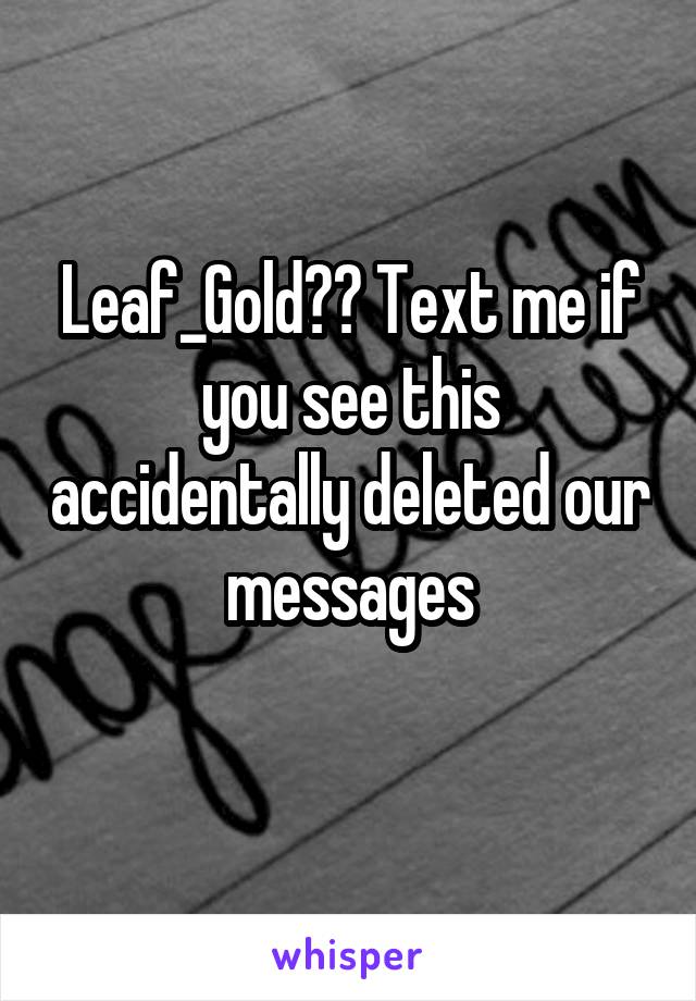 Leaf_Gold?? Text me if you see this accidentally deleted our messages
