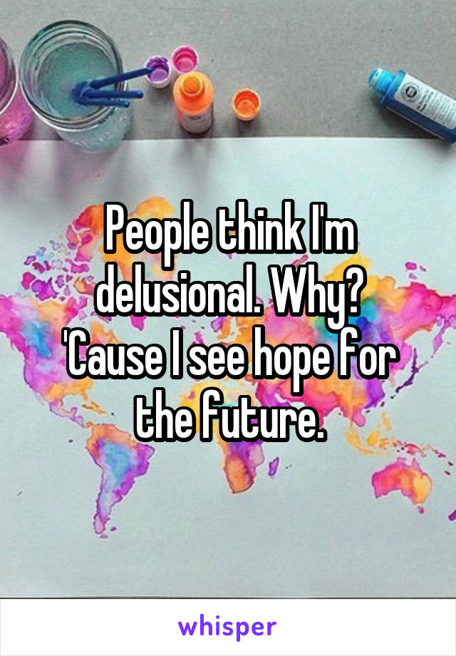 People think I'm delusional. Why?
'Cause I see hope for the future.