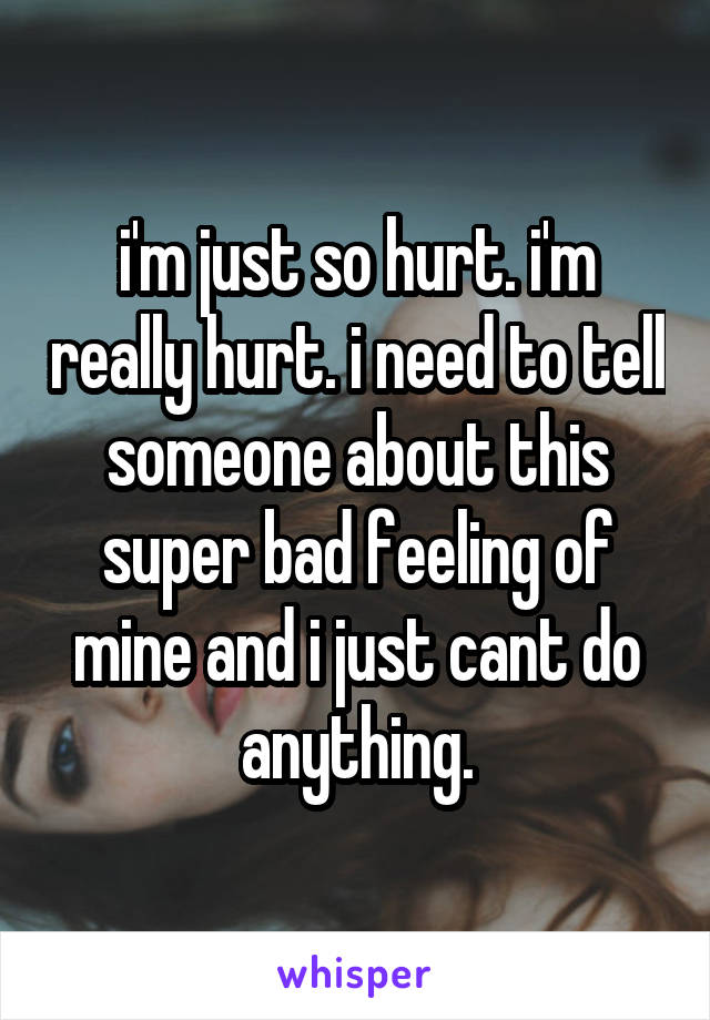 i'm just so hurt. i'm really hurt. i need to tell someone about this super bad feeling of mine and i just cant do anything.