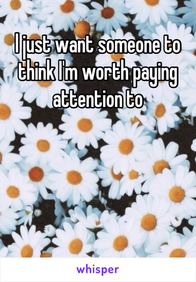 I just want someone to think I'm worth paying attention to