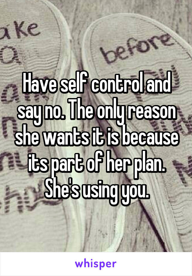 Have self control and say no. The only reason she wants it is because its part of her plan. She's using you.