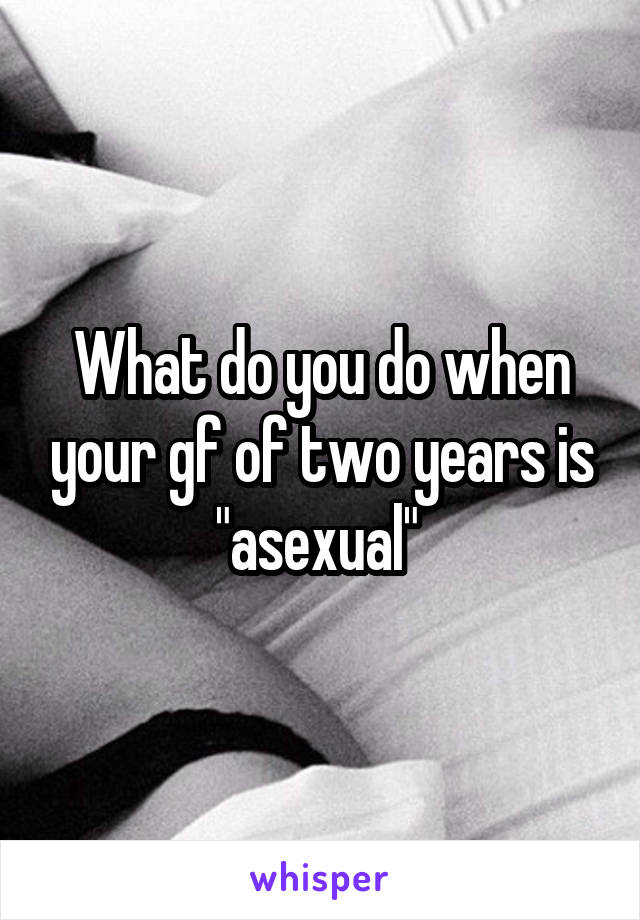 What do you do when your gf of two years is "asexual" 