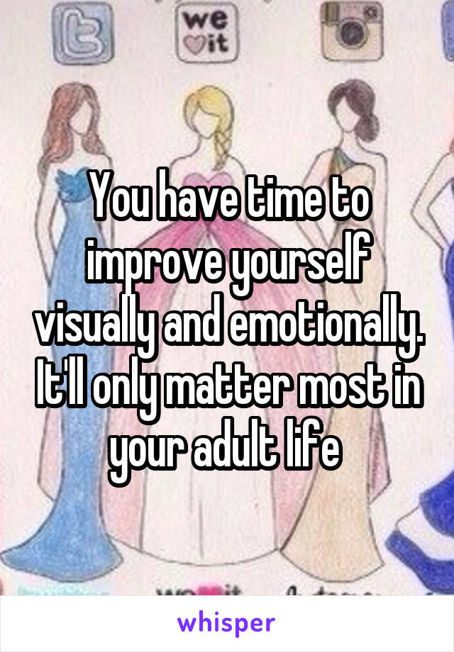 You have time to improve yourself visually and emotionally. It'll only matter most in your adult life 