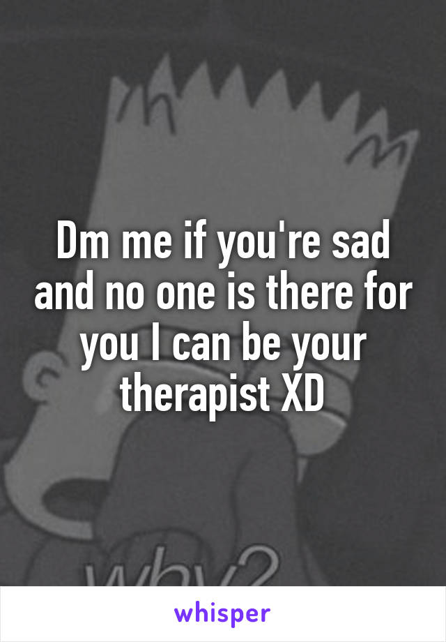 Dm me if you're sad and no one is there for you I can be your therapist XD