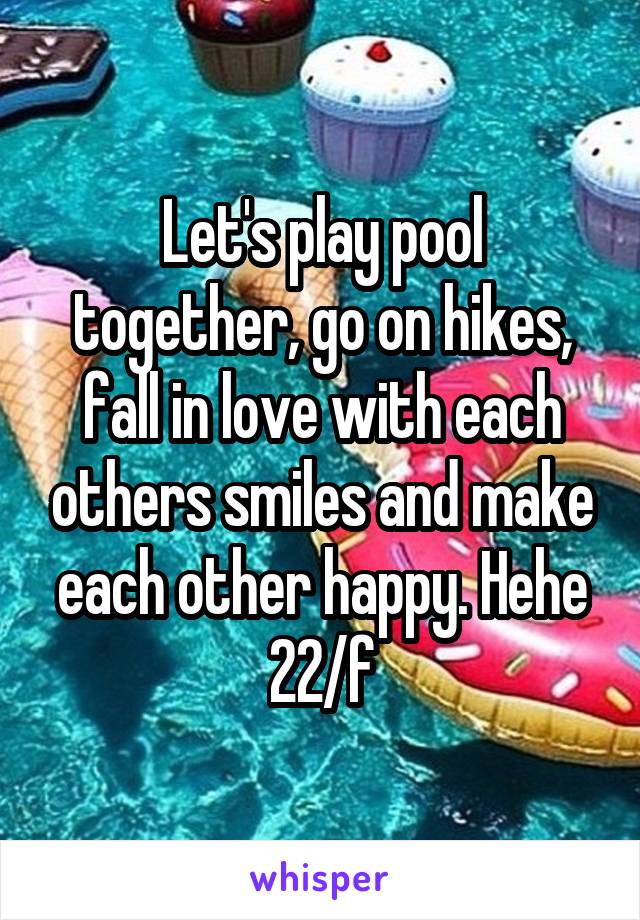 Let's play pool together, go on hikes, fall in love with each others smiles and make each other happy. Hehe 22/f