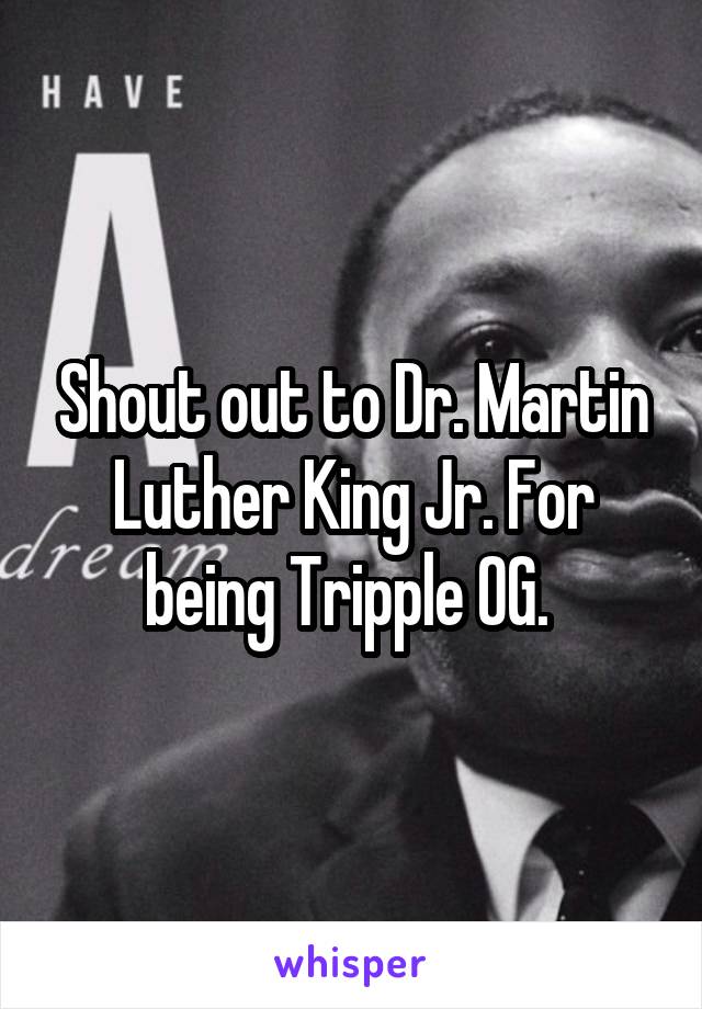 Shout out to Dr. Martin Luther King Jr. For being Tripple OG. 