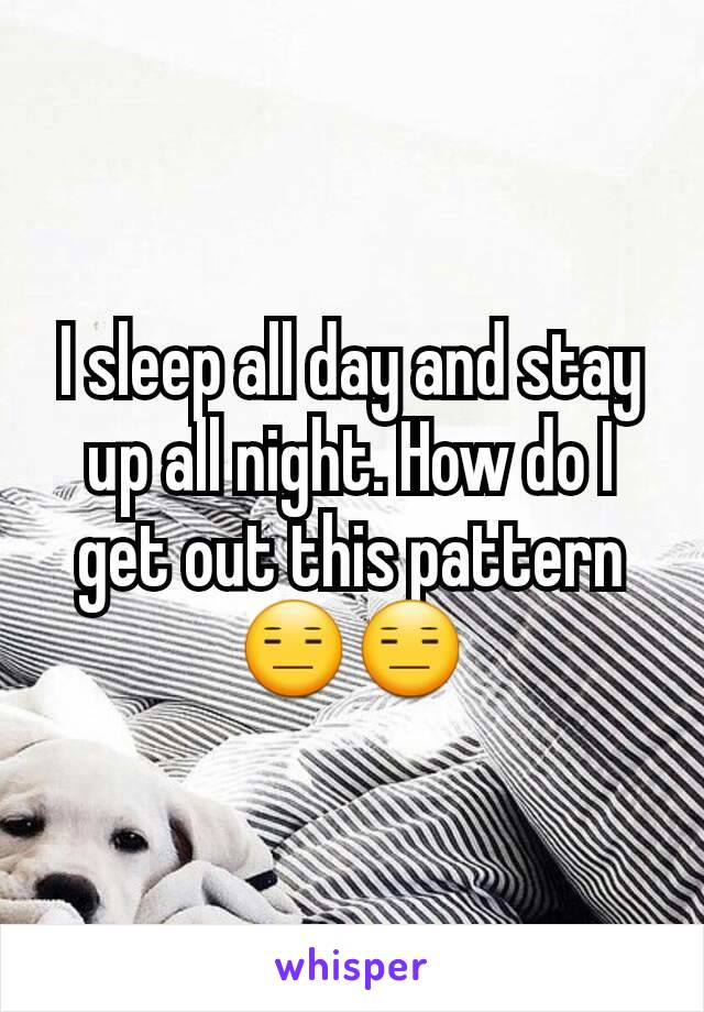 I sleep all day and stay up all night. How do I get out this pattern😑😑