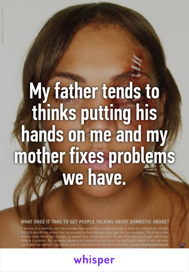 My father tends to thinks putting his hands on me and my mother fixes problems we have.