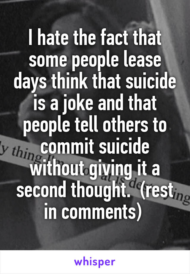 I hate the fact that some people lease days think that suicide is a joke and that people tell others to commit suicide without giving it a second thought.  (rest in comments) 
