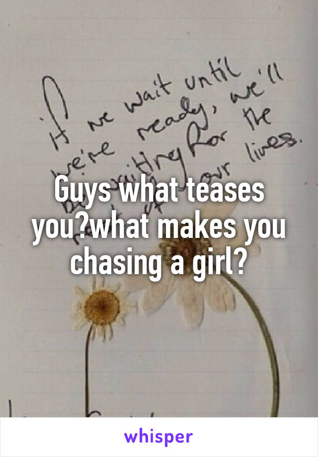 Guys what teases you?what makes you chasing a girl?