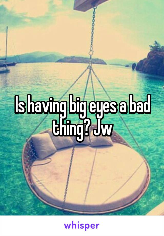 Is having big eyes a bad thing? Jw
