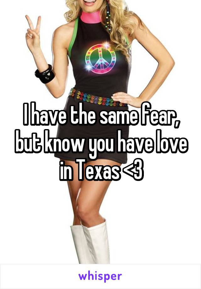 I have the same fear, but know you have love in Texas <3