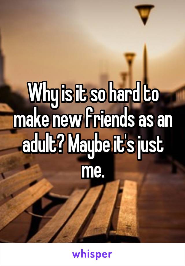 Why is it so hard to make new friends as an adult? Maybe it's just me.