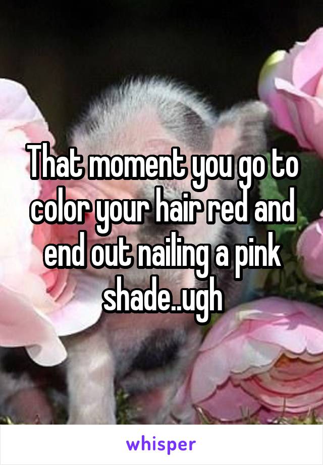 That moment you go to color your hair red and end out nailing a pink shade..ugh