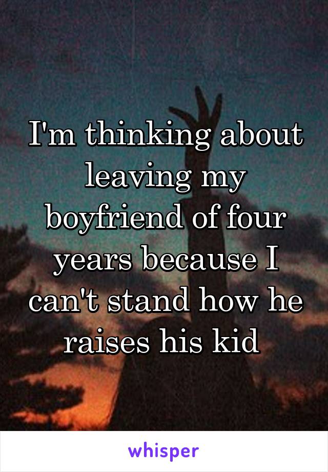 I'm thinking about leaving my boyfriend of four years because I can't stand how he raises his kid 