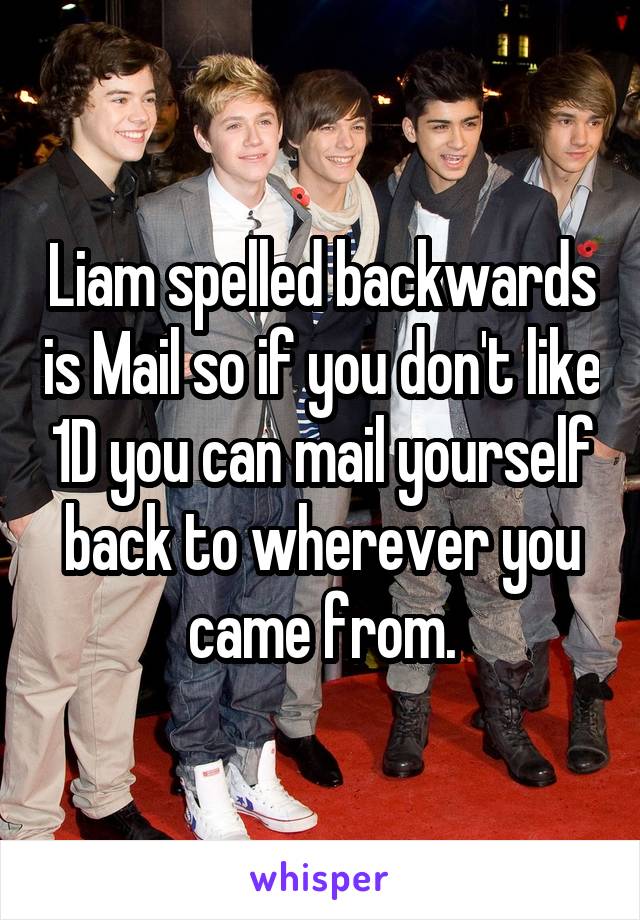 Liam spelled backwards is Mail so if you don't like 1D you can mail yourself back to wherever you came from.