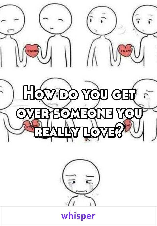 How do you get over someone you really love?