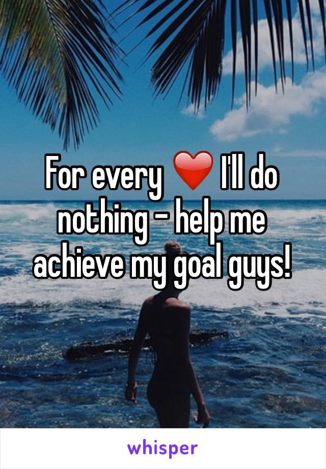 For every ❤️ I'll do nothing - help me achieve my goal guys! 
