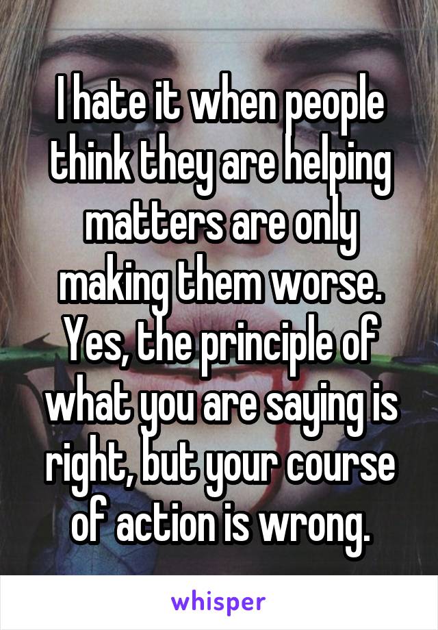 I hate it when people think they are helping matters are only making them worse. Yes, the principle of what you are saying is right, but your course of action is wrong.