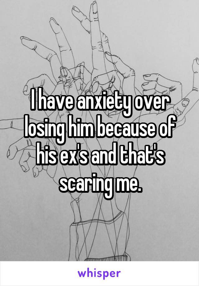 I have anxiety over losing him because of his ex's and that's scaring me.