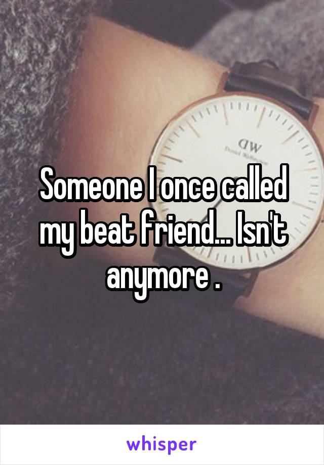 Someone I once called my beat friend... Isn't anymore .