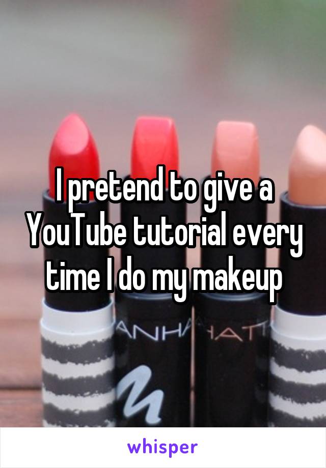 I pretend to give a YouTube tutorial every time I do my makeup