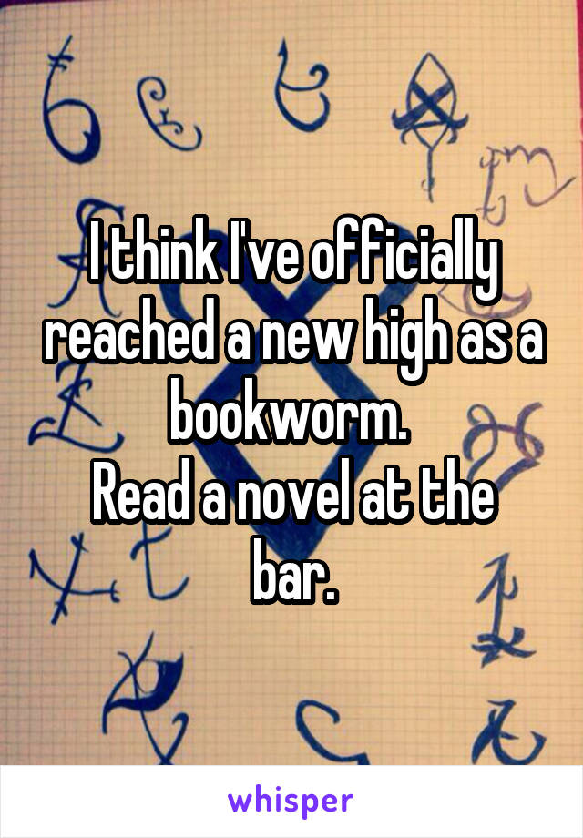 I think I've officially reached a new high as a bookworm. 
Read a novel at the bar.