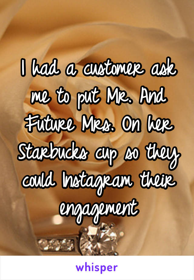 I had a customer ask me to put Mr. And Future Mrs. On her Starbucks cup so they could Instagram their engagement