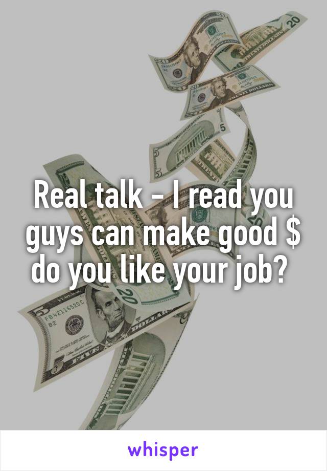 Real talk - I read you guys can make good $ do you like your job? 