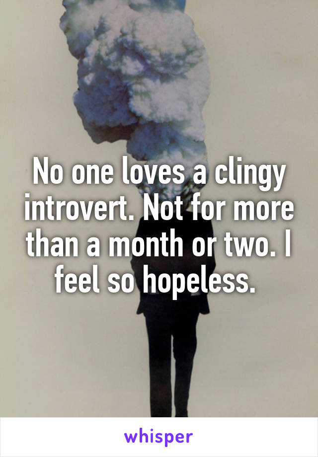 No one loves a clingy introvert. Not for more than a month or two. I feel so hopeless. 