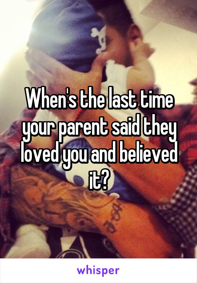 When's the last time your parent said they loved you and believed it?