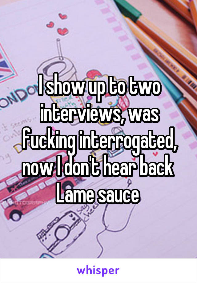I show up to two interviews, was fucking interrogated, now I don't hear back 
Lame sauce 