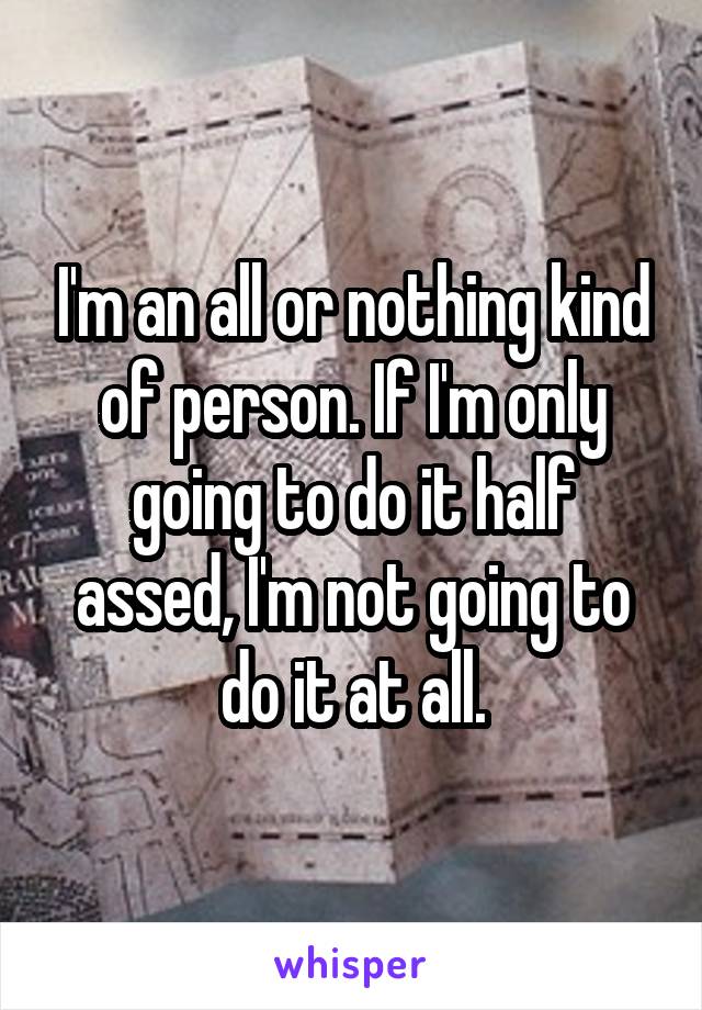 I'm an all or nothing kind of person. If I'm only going to do it half assed, I'm not going to do it at all.