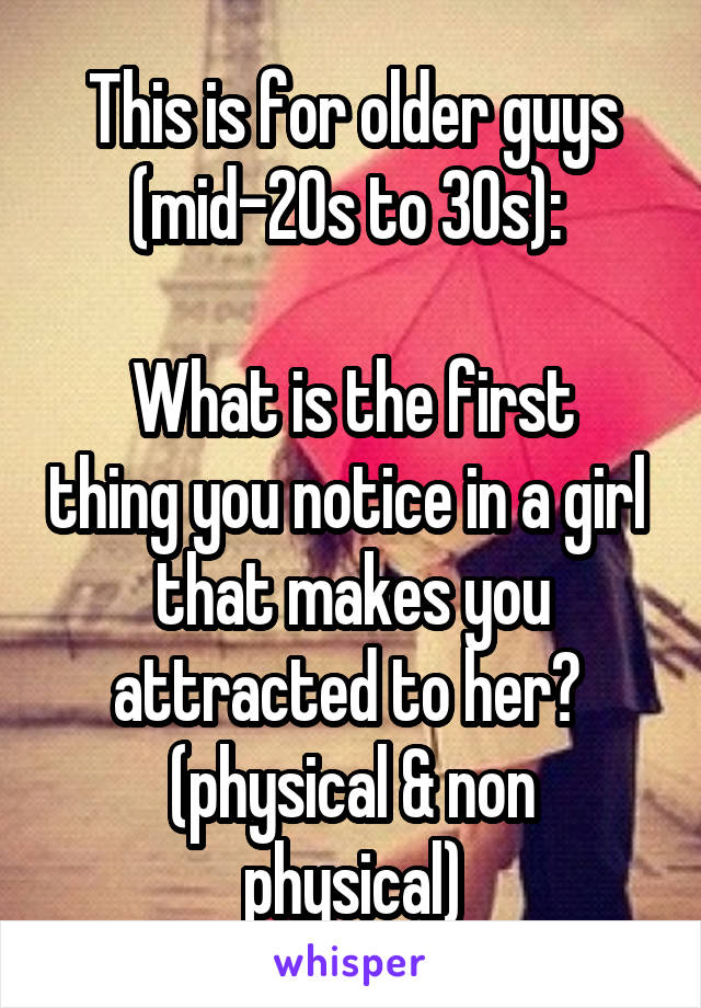 This is for older guys (mid-20s to 30s): 

What is the first thing you notice in a girl 
that makes you attracted to her? 
(physical & non physical)