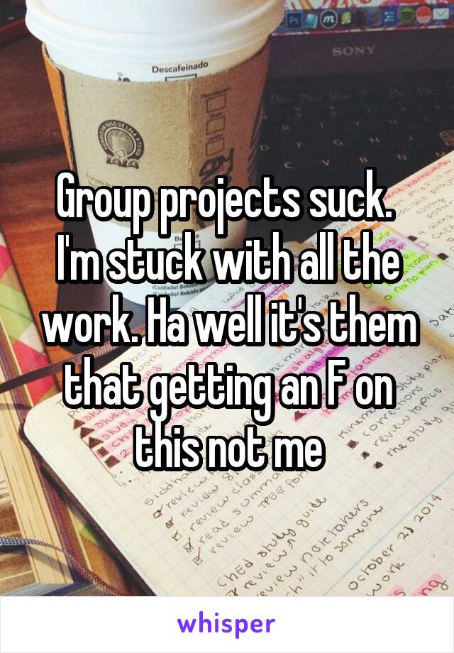 Group projects suck. 
I'm stuck with all the work. Ha well it's them that getting an F on this not me