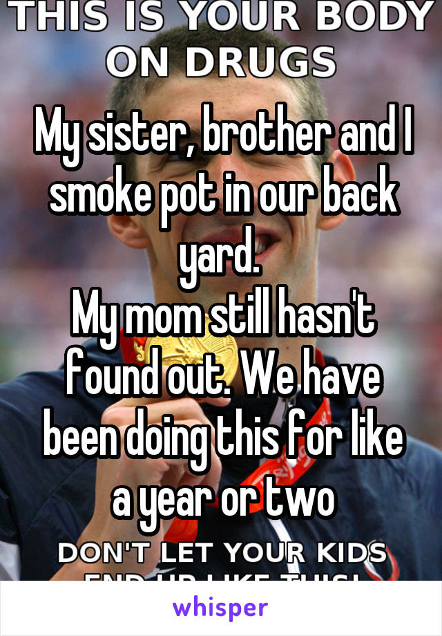 My sister, brother and I smoke pot in our back yard. 
My mom still hasn't found out. We have been doing this for like a year or two