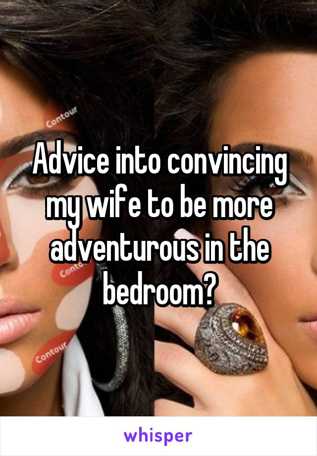 Advice into convincing my wife to be more adventurous in the bedroom?