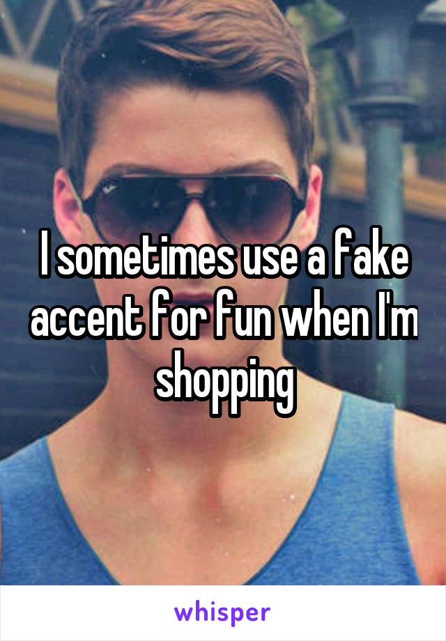 I sometimes use a fake accent for fun when I'm shopping