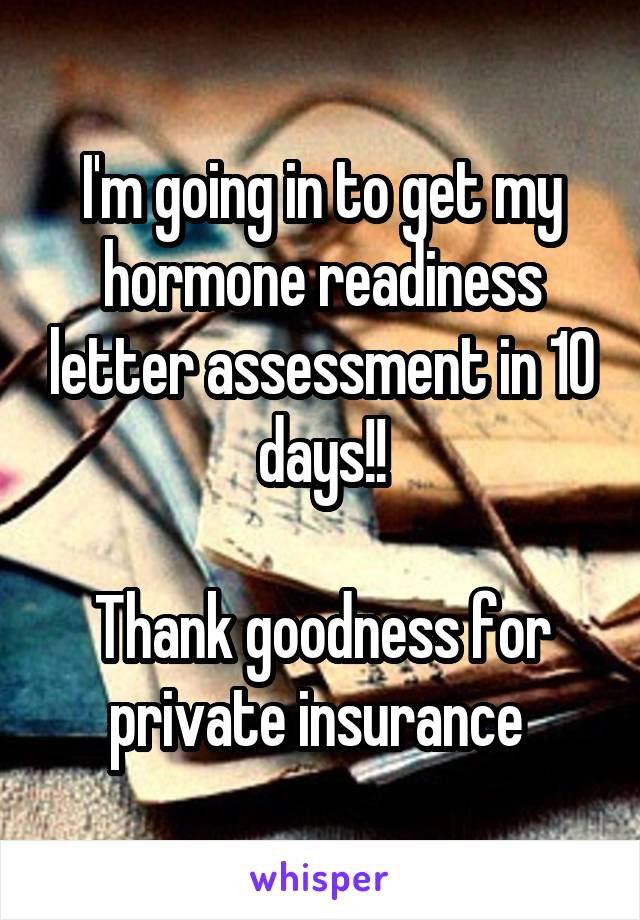 I'm going in to get my hormone readiness letter assessment in 10 days!!

Thank goodness for private insurance 