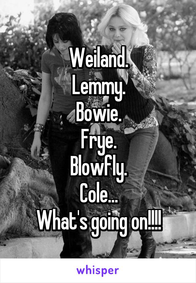 Weiland.
Lemmy.
Bowie.
Frye.
Blowfly.
Cole...
What's going on!!!!