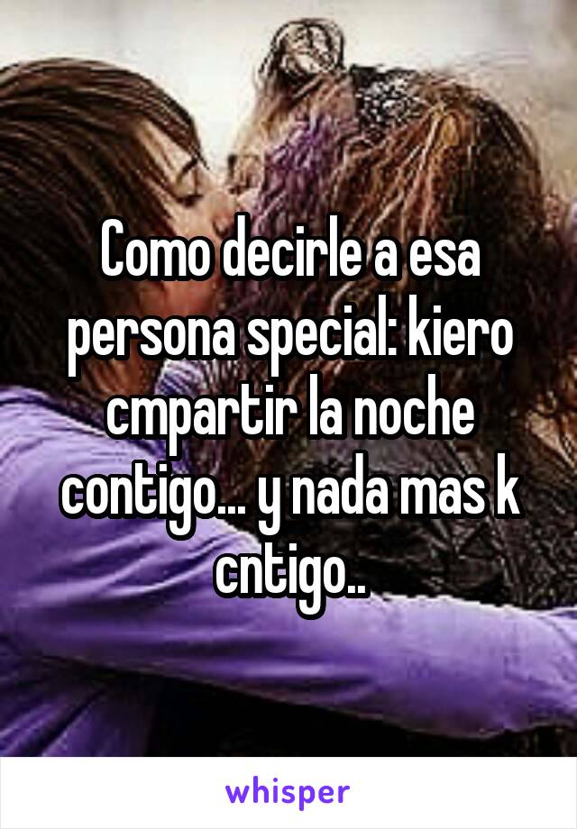 Como decirle a esa persona special: kiero cmpartir la noche contigo... y nada mas k cntigo..