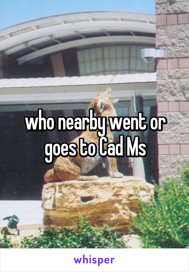 who nearby went or goes to Cad Ms