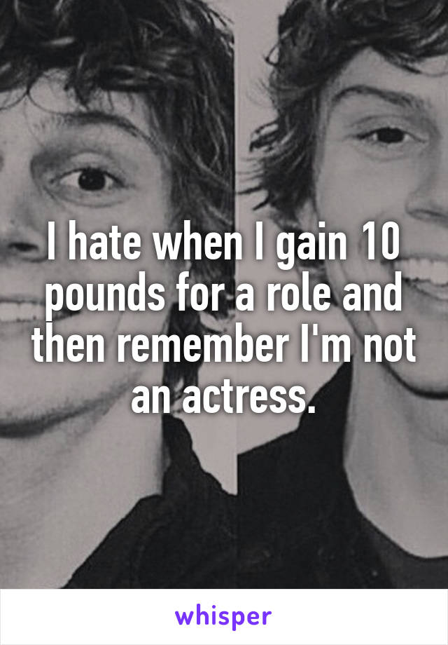 I hate when I gain 10 pounds for a role and then remember I'm not an actress.