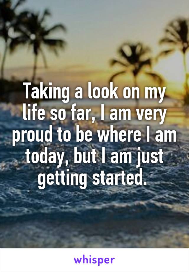 Taking a look on my life so far, I am very proud to be where I am today, but I am just getting started. 