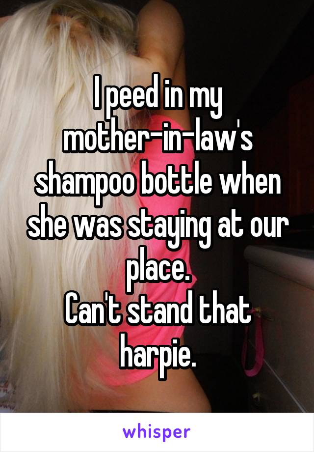 I peed in my mother-in-law's shampoo bottle when she was staying at our place.
Can't stand that harpie.